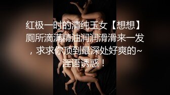 红极一时的清纯玉女【想想】厕所滴满精油润润滑滑来一发，求求你顶到最深处好爽的~淫语诱惑！