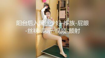 阳台后入黑丝少妇-维族-屁眼-丝袜-厕所-视频-颜射