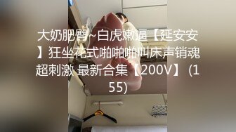 大奶肥臀~白虎嫩逼【延安安】狂坐花式啪啪啪叫床声销魂超刺激 最新合集【200V】 (155)