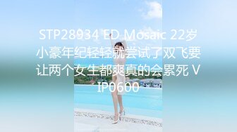 STP28934 ED Mosaic 22岁小豪年纪轻轻就尝试了双飞要让两个女生都爽真的会累死 VIP0600