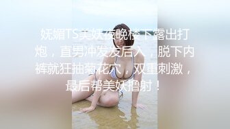 妩媚TS美妖夜晚楼下露出打炮，直男冲发发后入，脱下内裤就狂抽菊花穴，双重刺激，最后帮美妖撸射！