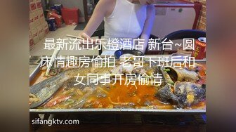  最新流出乐橙酒店 新台~圆床情趣房偷拍 老哥下班后和女同事开房偷情