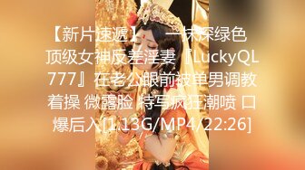 【新片速遞】  ✨一抹深绿色✨顶级女神反差淫妻『LuckyQL777』在老公眼前被单男调教着操 微露脸 特写疯狂潮喷 口爆后入[1.13G/MP4/22:26]