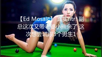 【Ed Mosaic】 真实ntr! 副总这次又带老婆小熊来了 这次想尝试跟3个男生1