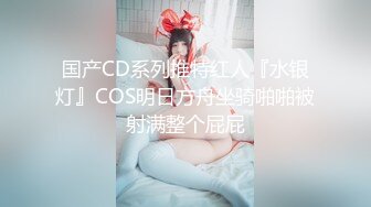 国产CD系列推特红人『水银灯』COS明日方舟坐骑啪啪被射满整个屁屁