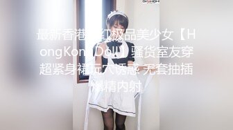 最新香港网红极品美少女【HongKongDoll】骚货室友穿超紧身裙玩穴诱惑 无套抽插爆精内射