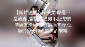 【新片速遞】操美女 你是不是渣男 是 我是渣男 我还想要 渣男就渣男吧 有逼操就行 让你尝尝大鸡吧渣男的厉害