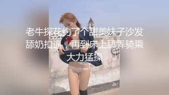 老牛探花约了个甜美妹子沙发舔奶扣逼，再到床上舔弄骑乘大力猛操