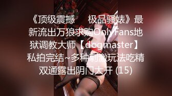 《顶级震撼㊙️极品骚婊》最新流出万狼求购OnlyFans地狱调教大师【dogmaster】私拍完结~多种刺激玩法吃精双通露出阴门大开 (15)