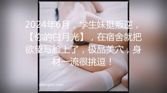 2024年6月，学生妹挺叛逆，【你的白月光】，在宿舍就把欲望写脸上了，极品美穴，身材一流很挑逗！