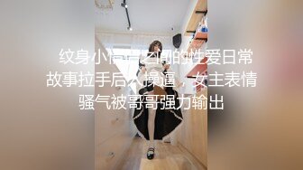   纹身小情侣之间的性爱日常故事拉手后入操逼，女主表情骚气被哥哥强力输出