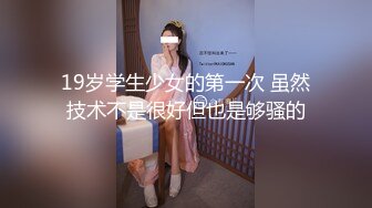 19岁学生少女的第一次 虽然技术不是很好但也是够骚的