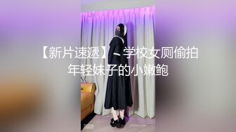 【新片速遞】   学校女厕偷拍年轻妹子的小嫩鲍