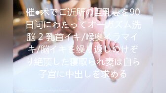 催●术でご近所の巨乳妻を90日间にわたってオーガズム洗脳 2 乳首イキ/喉奥イラマイキ/脳イキを缲り返しのけぞり絶顶した寝取られ妻は自ら子宫に中出しを求める