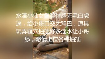 水滴小仙女露脸性感无毛白虎逼，给小哥口交大鸡巴，道具玩弄骚穴抽插好多淫水让小哥舔，激情上位各种抽插