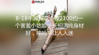 8-18牛屌探花今夜2100约一个害羞小姑娘，长相清纯身材好，呻吟声让人入迷