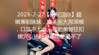 2023-2-27【用利顶你】超嫩兼职妹妹，镜头前大屌深喉，口活不太会，翘起美臀狂扣嫩穴，抗腿爆草搞的受不了