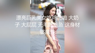 漂亮巨乳美女吃鸡啪啪 大奶子 大屁屁 无毛肥鲍鱼 这身材够魔性