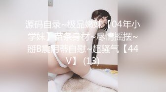 源码自录~极品嫩妹【04年小学妹】苗条身材~尽情摇摆~掰B震阴蒂自慰~超骚气【44V】 (13)