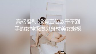 高端福利_没有五位数干不到手的女神级魔鬼身材美女嫩模