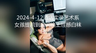 2024-4-12酒店实录艺术系女孩提前到房间换上性感白袜等操