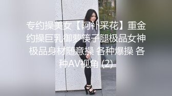 专约操美女【阿补采花】重金约操巨乳御萝筷子腿极品女神 极品身材随意操 各种爆操 各种AV视角 (2)