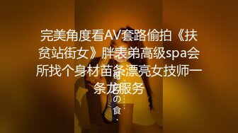 完美角度看AV套路偷拍《扶贫站街女》胖表弟高级spa会所找个身材苗条漂亮女技师一条龙服务