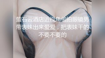 萤石云酒店近视角偷拍眼镜男带表妹出来爱爱，把表妹干的不要不要的