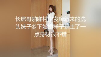 长屌哥啪啪村里发廊新来的洗头妹子乡下姑娘样子是土了一点身材很不错