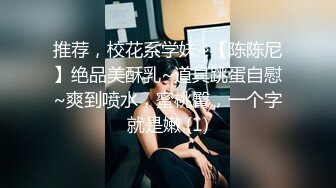 推荐，校花系学妹~【陈陈尼】绝品美酥乳~道具跳蛋自慰~爽到喷水，蜜桃臀，一个字就是嫩 (1)