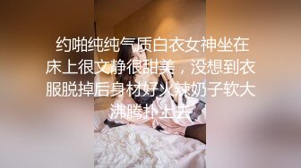  约啪纯纯气质白衣女神坐在床上很文静很甜美，没想到衣服脱掉后身材好火辣奶子软大沸腾扑上去