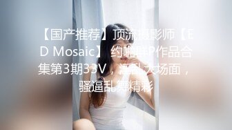 【国产推荐】顶流摄影师【ED Mosaic】 约啪群P作品合集第3期33V，淫乱大场面，骚逼乱舞精彩