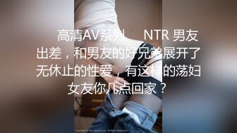 ❤️高清AV系列❤️NTR 男友出差，和男友的好兄弟展开了无休止的性爱，有这样的荡妇女友你几点回家？