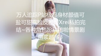 万人追踪P站极品身材颜值可盐可甜露脸反差婊Xrei私拍完结~各种角色扮演啪啪情景剧白浆超多3