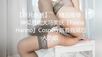 【新片速遞】 ❤️精品推荐❤️神似思妮大马美妖『Reina Hanno』Cosplay戴着假屌后入伪娘 