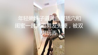  年轻嫩妹子道具自慰插穴和闺蜜一起挑逗男友先硬，被双男玩弄