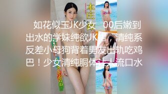 ✿如花似玉JK少女✿00后嫩到出水的学妹纯欲JK裙，清纯系反差小母狗背着男友出轨吃鸡巴！少女清纯胴体让人流口水