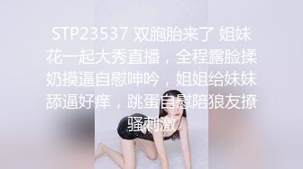 STP23537 双胞胎来了 姐妹花一起大秀直播，全程露脸揉奶摸逼自慰呻吟，姐姐给妹妹舔逼好痒，跳蛋自慰陪狼友撩骚刺激