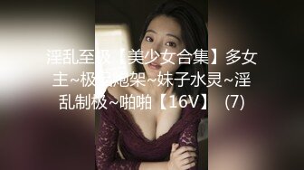 淫乱至极【美少女合集】多女主~极品炮架~妹子水灵~淫乱制极~啪啪【16V】  (7)