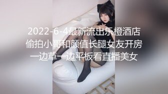 2022-6-4最新流出乐橙酒店偷拍小哥和颜值长腿女友开房一边草一边平板看直播美女