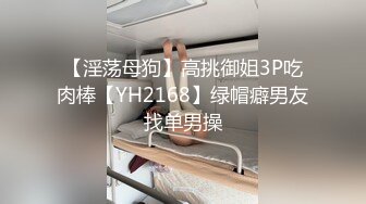 【淫荡母狗】高挑御姐3P吃肉棒【YH2168】绿帽癖男友找单男操