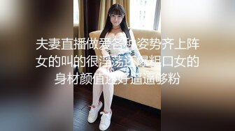 夫妻直播做爱各种姿势齐上阵女的叫的很淫荡还爆粗口女的身材颜值还好逼逼够粉