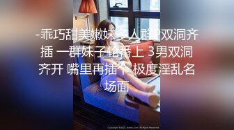 -乖巧甜美嫩妹多人群P双洞齐插 一群妹子轮番上 3男双洞齐开 嘴里再插个 极度淫乱名场面