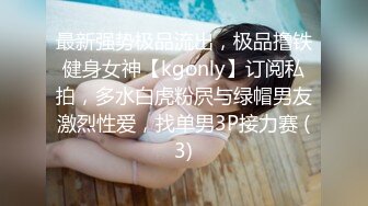 最新强势极品流出，极品撸铁健身女神【kgonly】订阅私拍，多水白虎粉屄与绿帽男友激烈性爱，找单男3P接力赛 (3)