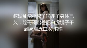 叔嫂乱伦小叔子馋嫂子身体已久，趁哥哥出差把白虎嫂子干到高潮流白浆 琪琪