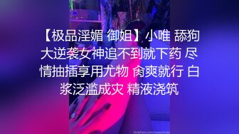 【极品淫媚 御姐】小唯 舔狗大逆袭女神追不到就下药 尽情抽插享用尤物 肏爽就行 白浆泛滥成灾 精液浇筑