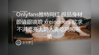 Onlyfans推特网红 极品身材颜值眼镜娘 xreindeers 欲求不满漂亮大奶人妻吃鸡啪啪 第