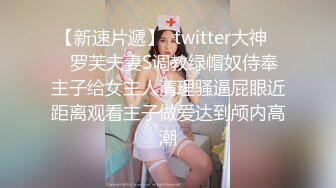 【新速片遞】  twitter大神❤️罗芙夫妻S调教绿帽奴侍奉主子给女主人清理骚逼屁眼近距离观看主子做爱达到颅内高潮