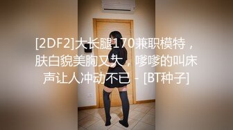 [2DF2]大长腿170兼职模特，肤白貌美胸又大，嗲嗲的叫床声让人冲动不已 - [BT种子]