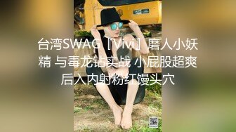 台湾SWAG『Vivi』磨人小妖精 与毒龙钻实战 小屁股超爽后入内射粉红馒头穴